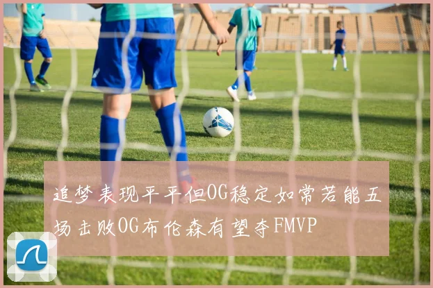 追梦表现平平但OG稳定如常若能五场击败OG布伦森有望夺FMVP