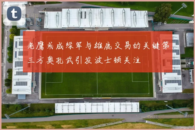 老鹰或成绿军与雄鹿交易的关键第三方奥孔武引发波士顿关注