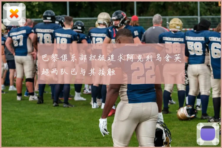 巴黎俱乐部积极追求阿克利乌舍英超两队已与其接触