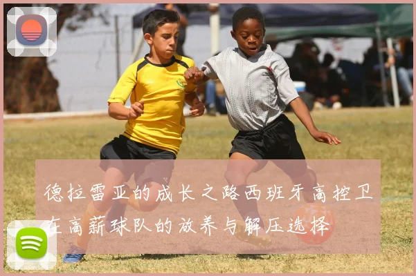 德拉雷亚的成长之路西班牙高控卫在高薪球队的放养与解压选择
