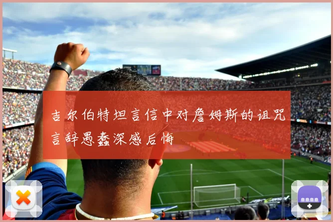 吉尔伯特坦言信中对詹姆斯的诅咒言辞愚蠢深感后悔