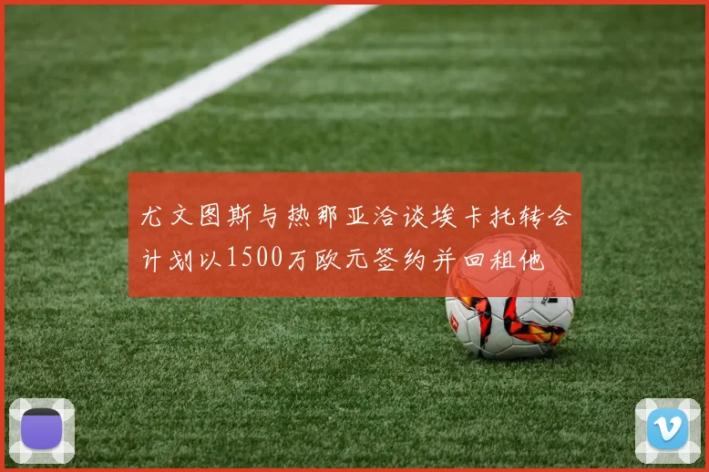尤文图斯与热那亚洽谈埃卡托转会计划以1500万欧元签约并回租他