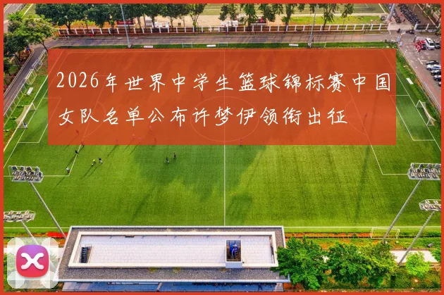 2026年世界中学生篮球锦标赛中国女队名单公布许梦伊领衔出征