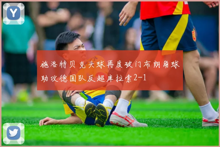 施洛特贝克头球再度破门布朗角球助攻德国队反超库拉索2-1