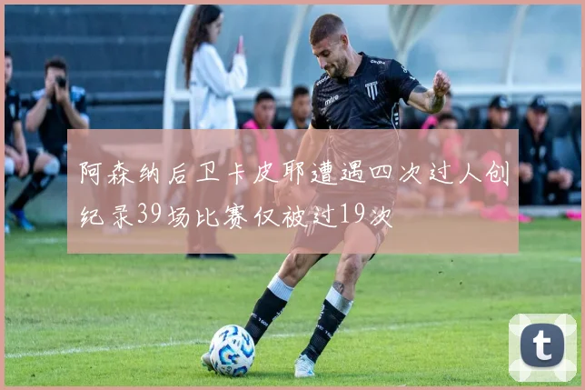 阿森纳后卫卡皮耶遭遇四次过人创纪录39场比赛仅被过19次