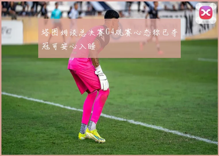 塔图姆谈总决赛G4观赛心态称已夺冠可安心入睡
