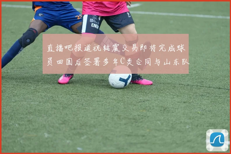 直播吧报道祝铭震交易即将完成球员回国后签署多年C类合同与山东队续约