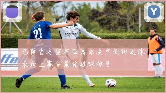 巴萨官方宣布亚马尔凌空侧钩进球荣获上赛季最佳进球称号