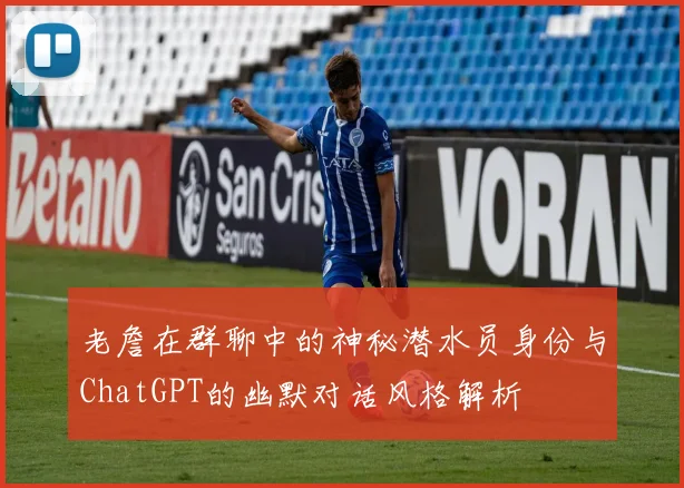 老詹在群聊中的神秘潜水员身份与ChatGPT的幽默对话风格解析