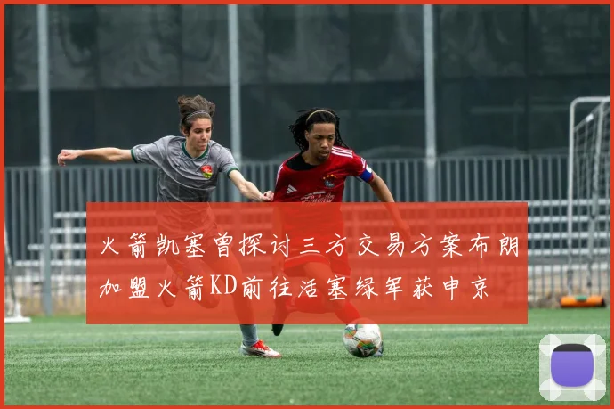 火箭凯塞曾探讨三方交易方案布朗加盟火箭KD前往活塞绿军获申京