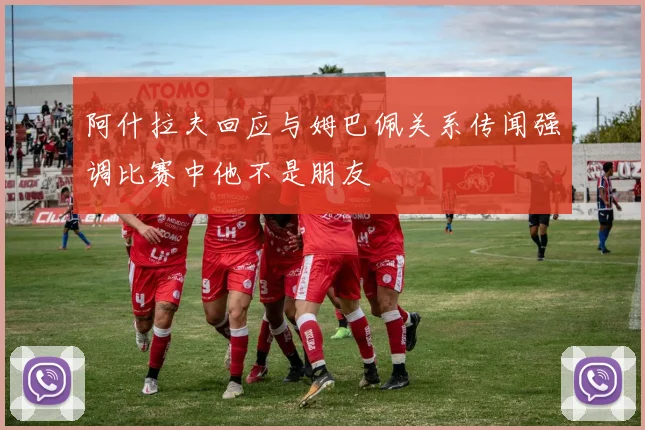 阿什拉夫回应与姆巴佩关系传闻强调比赛中他不是朋友