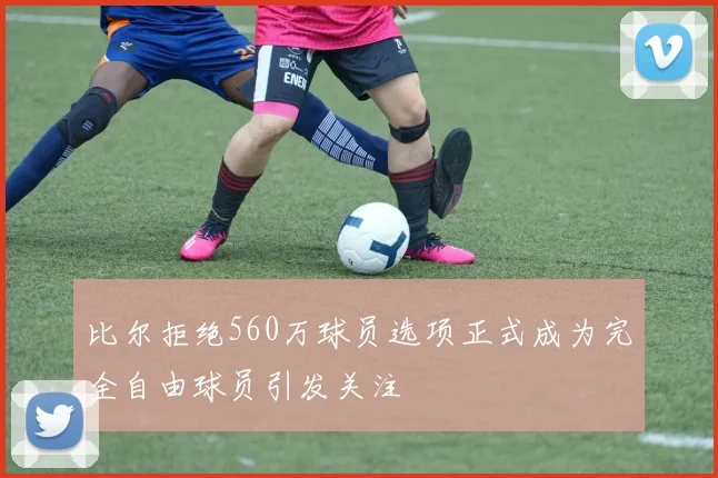 比尔拒绝560万球员选项正式成为完全自由球员引发关注