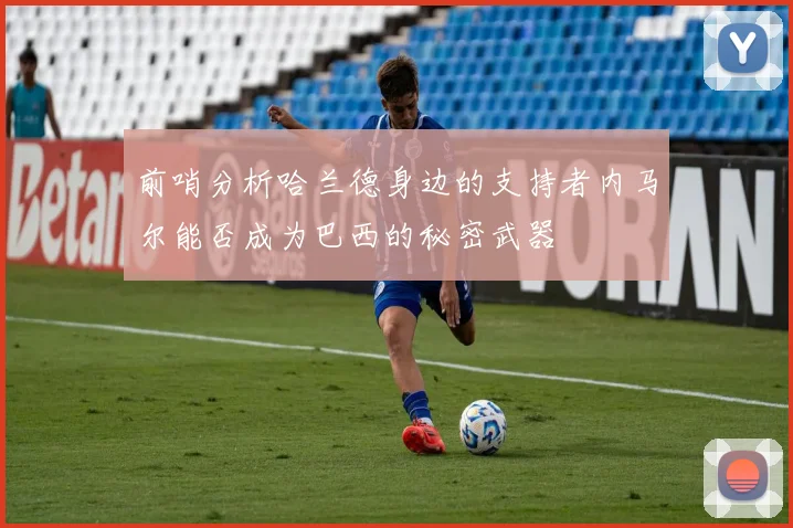 前哨分析哈兰德身边的支持者内马尔能否成为巴西的秘密武器